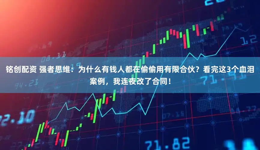 铭创配资 强者思维：为什么有钱人都在偷偷用有限合伙？看完这3个血泪案例，我连夜改了合同！