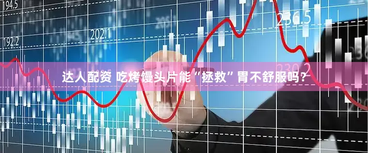 达人配资 吃烤馒头片能“拯救”胃不舒服吗？