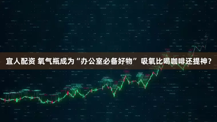 宜人配资 氧气瓶成为“办公室必备好物” 吸氧比喝咖啡还提神？