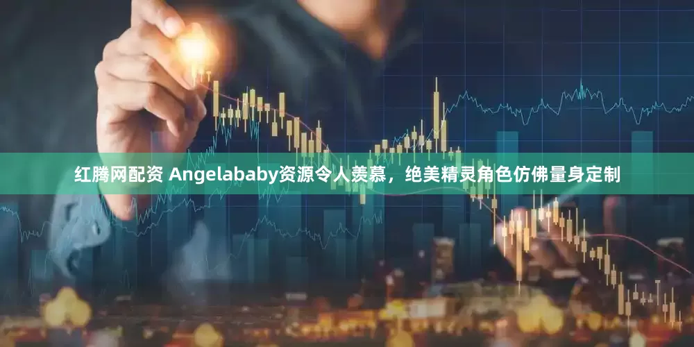 红腾网配资 Angelababy资源令人羡慕，绝美精灵角色仿佛量身定制