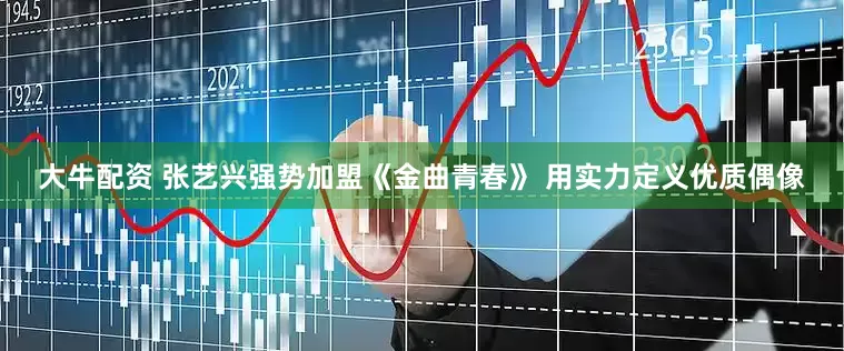 大牛配资 张艺兴强势加盟《金曲青春》 用实力定义优质偶像
