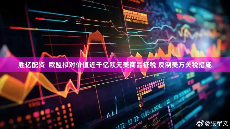 胜亿配资  欧盟拟对价值近千亿欧元美商品征税 反制美方关税措施