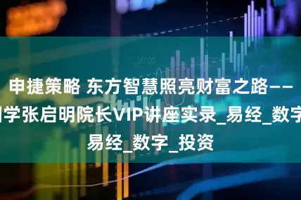 申捷策略 东方智慧照亮财富之路——启诚国学张启明院长VIP讲座实录_易经_数字_投资