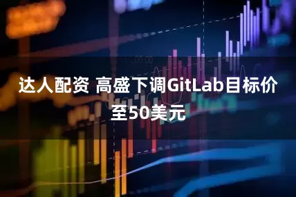 达人配资 高盛下调GitLab目标价至50美元