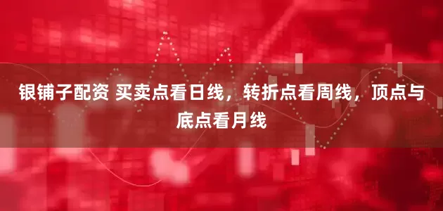 银铺子配资 买卖点看日线，转折点看周线，顶点与底点看月线