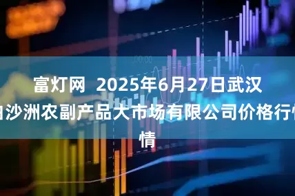 富灯网  2025年6月27日武汉白沙洲农副产品大市场有限公司价格行情