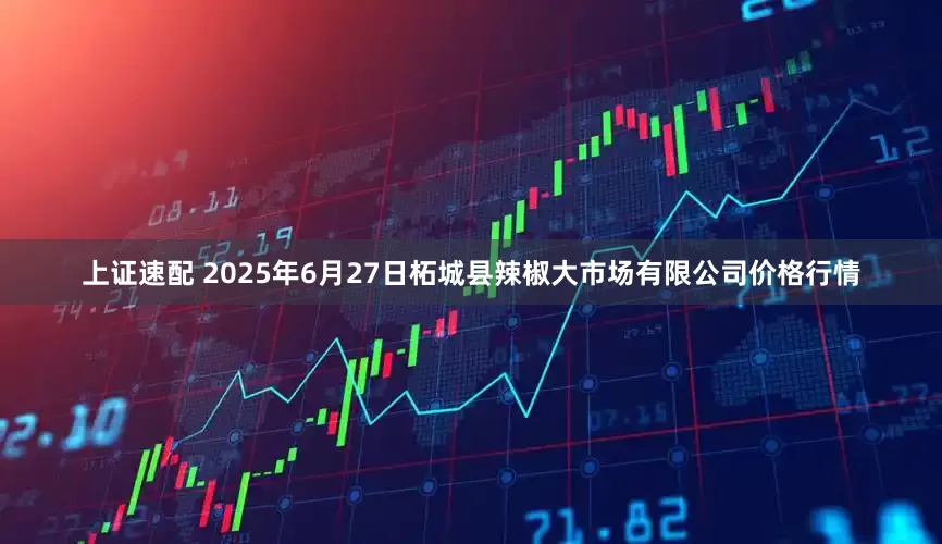 上证速配 2025年6月27日柘城县辣椒大市场有限公司价格行情
