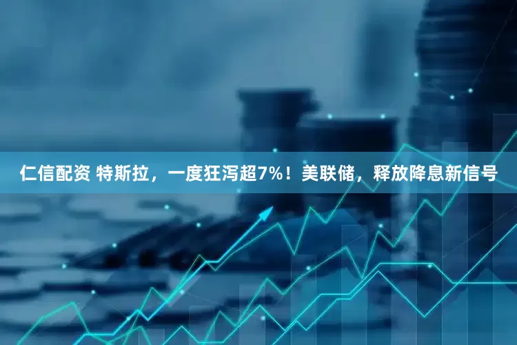 仁信配资 特斯拉，一度狂泻超7%！美联储，释放降息新信号