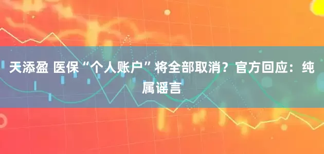 天添盈 医保“个人账户”将全部取消？官方回应：纯属谣言