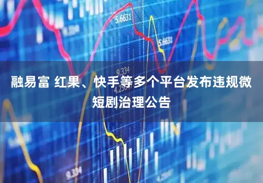 融易富 红果、快手等多个平台发布违规微短剧治理公告