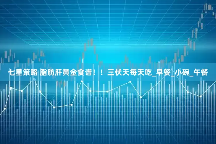 七星策略 脂肪肝黄金食谱！！三伏天每天吃_早餐_小碗_午餐