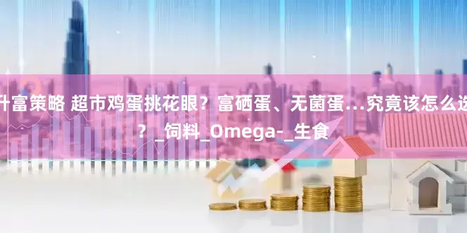 升富策略 超市鸡蛋挑花眼？富硒蛋、无菌蛋…究竟该怎么选？_饲料_Omega-_生食