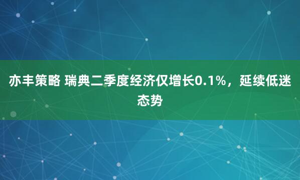 亦丰策略 瑞典二季度经济仅增长0.1%，延续低迷态势