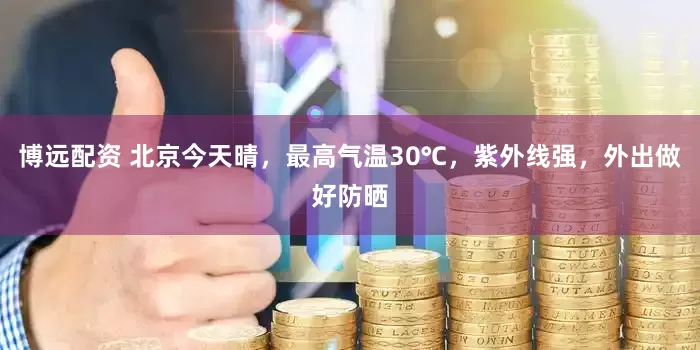博远配资 北京今天晴，最高气温30℃，紫外线强，外出做好防晒