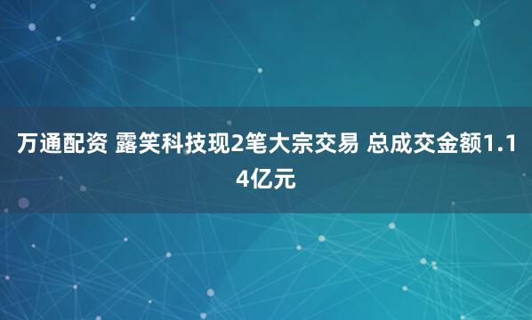 万通配资 露笑科技现2笔大宗交易 总成交金额1.14亿元