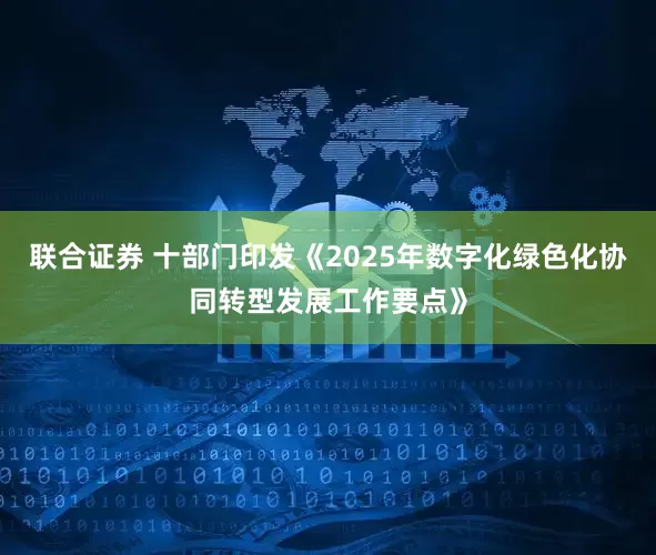 联合证券 十部门印发《2025年数字化绿色化协同转型发展工作要点》