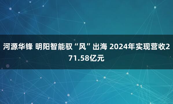 河源华锋 明阳智能驭“风”出海 2024年实现营收271.58亿元