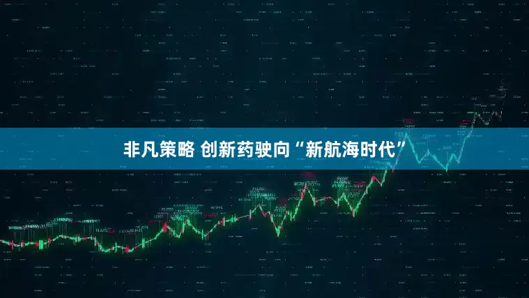 非凡策略 创新药驶向“新航海时代”