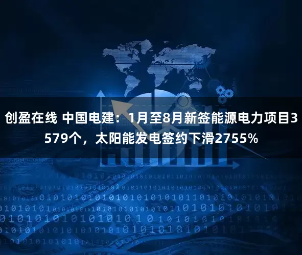创盈在线 中国电建：1月至8月新签能源电力项目3579个，太阳能发电签约下滑2755%