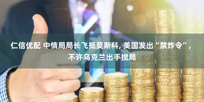 仁信优配 中情局局长飞抵莫斯科, 美国发出“禁炸令”, 不许乌克兰出手搅局