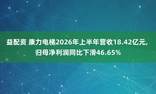 益配资 康力电梯2026年上半年营收18.42亿元, 归母净利润同比下滑46.65%
