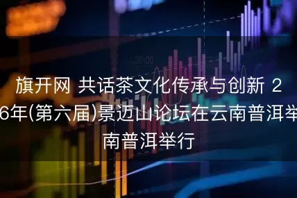 旗开网 共话茶文化传承与创新 2026年(第六届)景迈山论坛在云南普洱举行